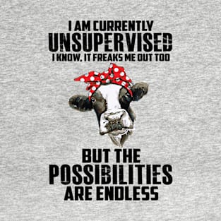 COW I AM CURRENTLY UNSUPERVISED I KNOW IT FREAKS ME OUT TOO BUT POSSIBILITIES T-Shirt